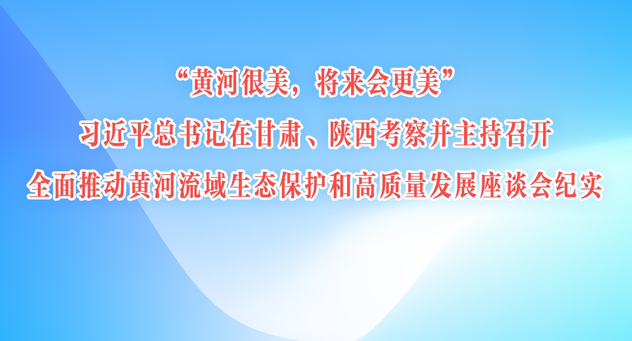 “黄河很美，将来会更美”——习近平总书记在甘肃、陕西考察并主持召开全面推动黄河流域生态保护和高质量发展座谈会纪实