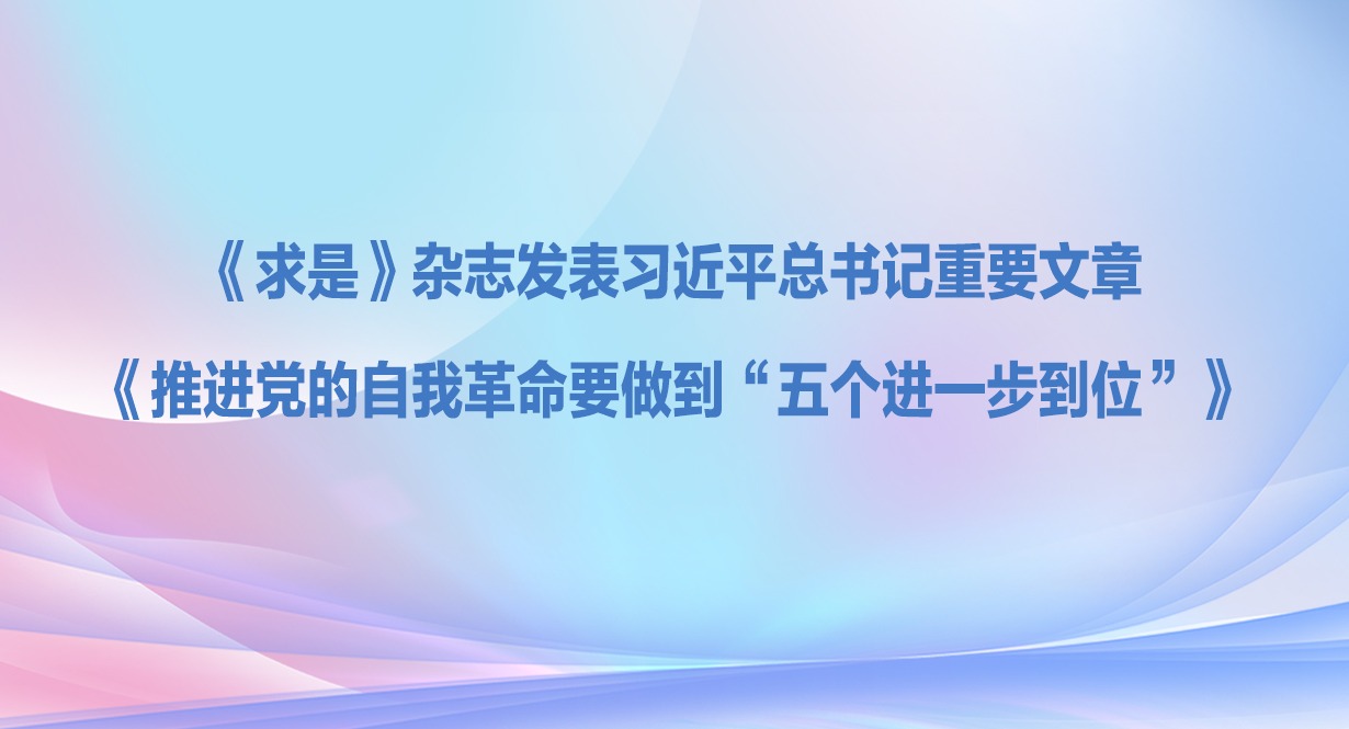 《求是》杂志发表习近平总书记重要文章《推进党的自我革命要做到“五个进一步到位”》