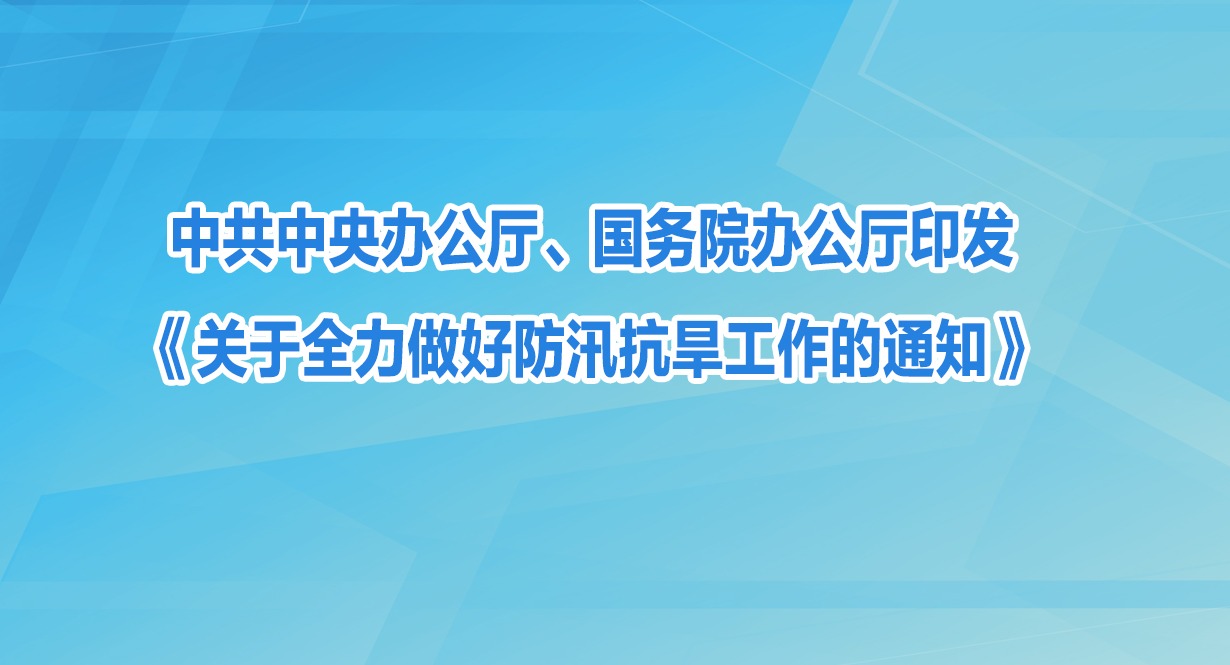 中共中央办公厅、国务院办公厅印发《关于全力做好防汛抗旱工作的通知》