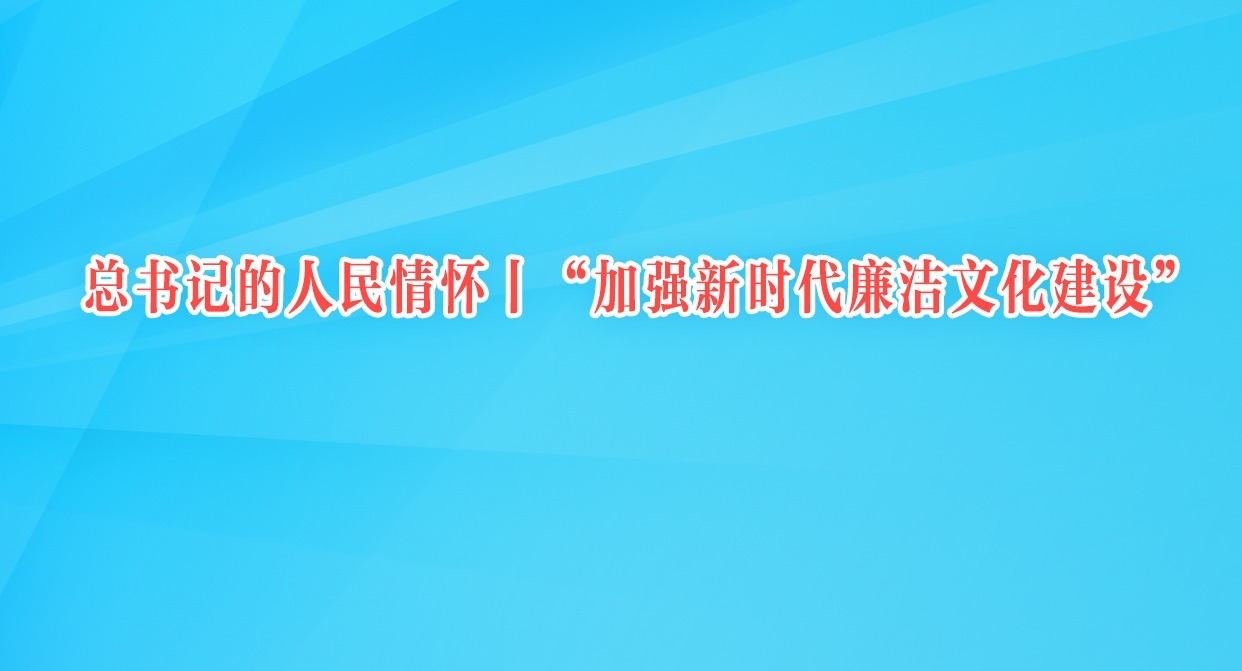 总书记的人民情怀｜“加强新时代廉洁文化建设”